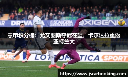 意甲积分榜：尤文图斯夺冠在望，卡尔达拉重返亚特兰大