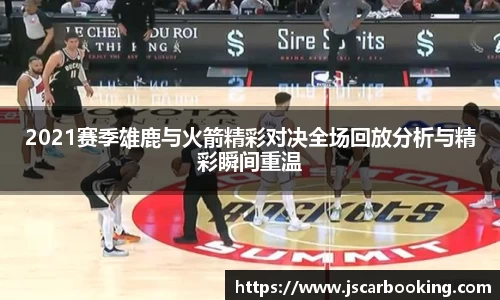 2021赛季雄鹿与火箭精彩对决全场回放分析与精彩瞬间重温